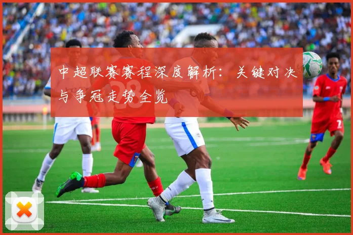 中超联赛赛程深度解析:关键对决与争冠走势全览