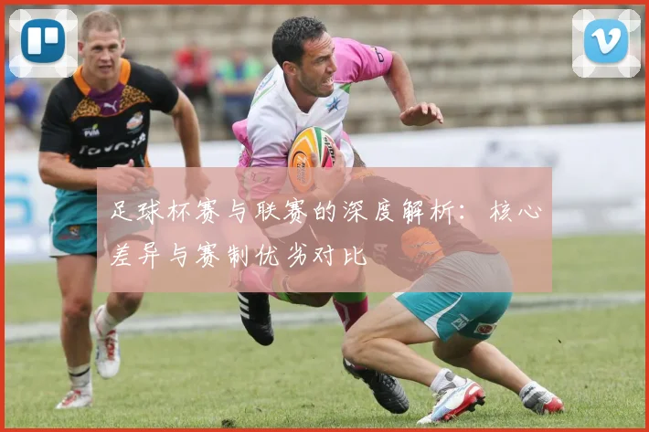 足球杯赛与联赛的深度解析：核心差异与赛制优劣对比