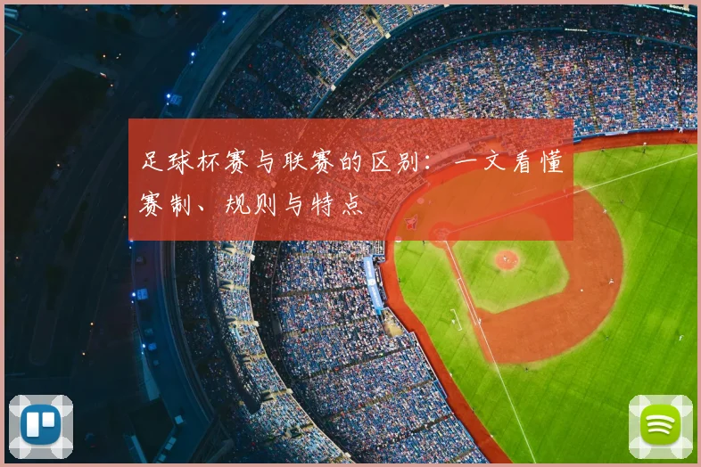 足球杯赛与联赛的区别:一文看懂赛制、规则与特点