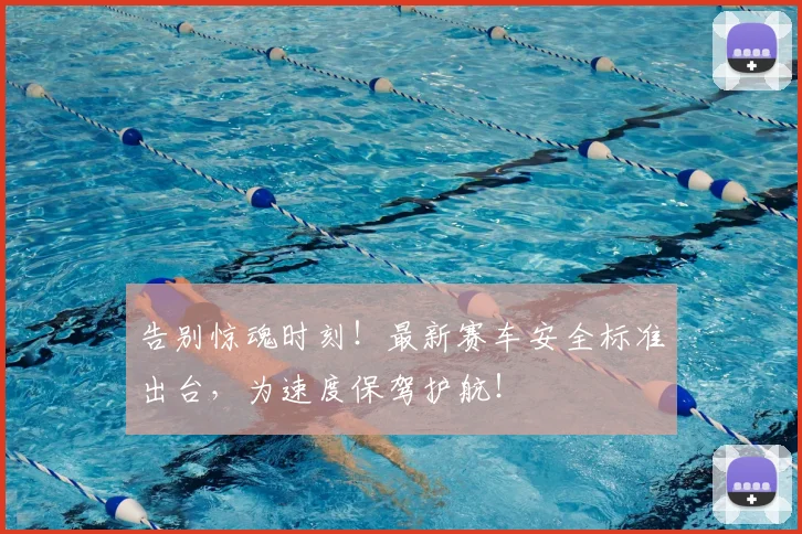 告别惊魂时刻!最新赛车安全标准出台,为速度保驾护航!