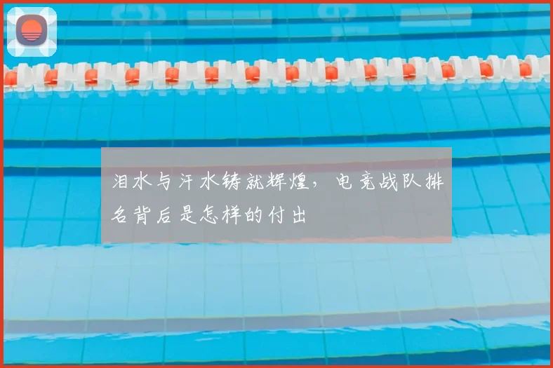 泪水与汗水铸就辉煌,电竞战队排名背后是怎样的付出