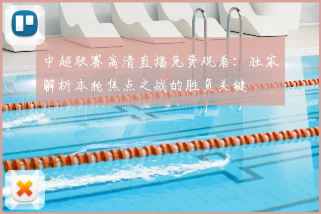 中超联赛高清直播免费观看:独家解析本轮焦点之战的胜负关键