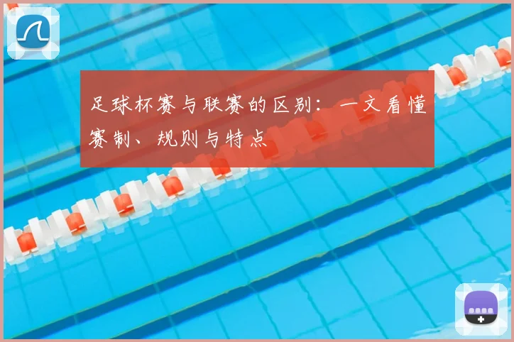 足球杯赛与联赛的区别:一文看懂赛制、规则与特点