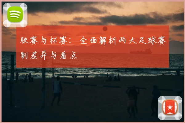 联赛与杯赛:全面解析两大足球赛制差异与看点