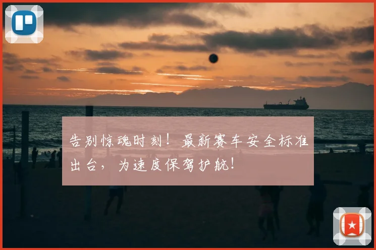 告别惊魂时刻！最新赛车安全标准出台，为速度保驾护航！