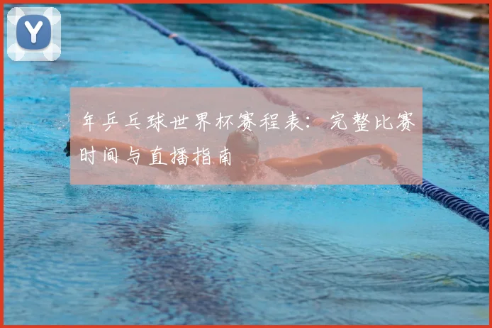 年乒乓球世界杯赛程表:完整比赛时间与直播指南