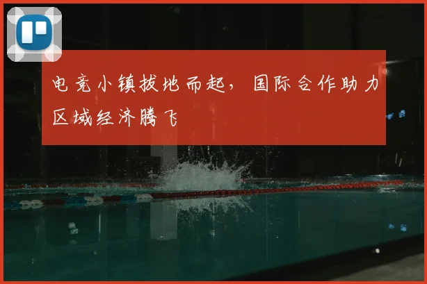 电竞小镇拔地而起,国际合作助力区域经济腾飞