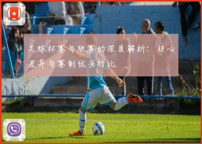 足球杯赛与联赛的深度解析:核心差异与赛制优劣对比