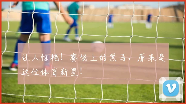 让人惊艳!赛场上的黑马,原来是这位体育新星!
