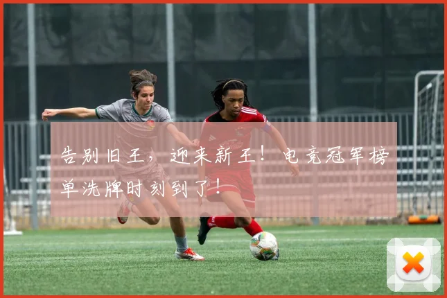 告别旧王,迎来新王!电竞冠军榜单洗牌时刻到了!