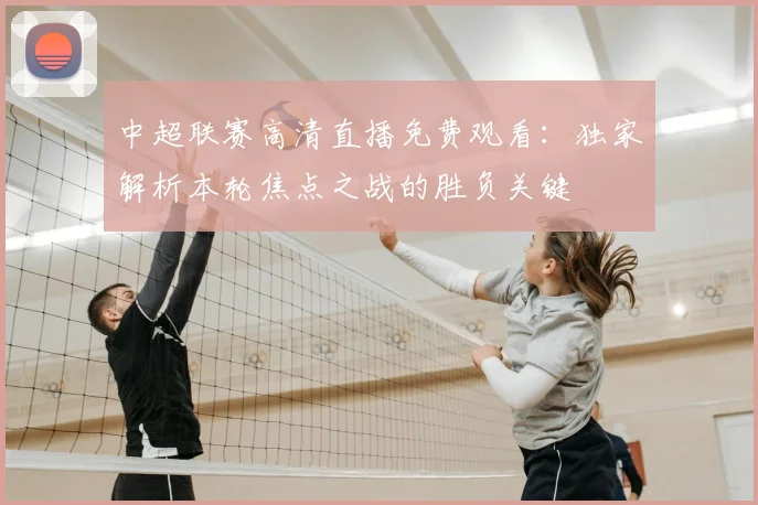中超联赛高清直播免费观看:独家解析本轮焦点之战的胜负关键
