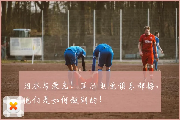 泪水与荣光!亚洲电竞俱乐部榜,他们是如何做到的!
